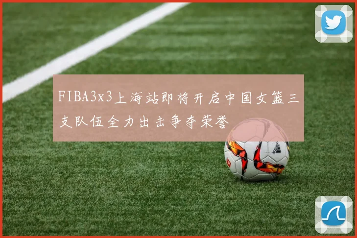 FIBA3x3上海站即将开启中国女篮三支队伍全力出击争夺荣誉