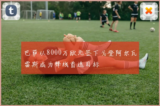 巴萨以8000万欧元签下戈登阿尔瓦雷斯成为锋线首选目标