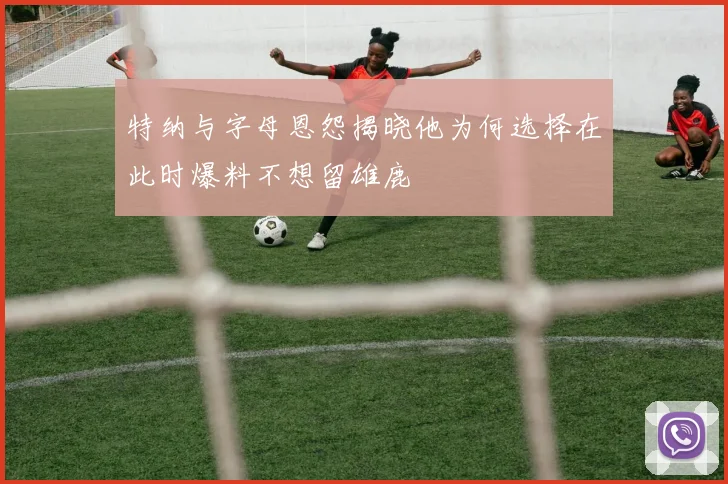 特纳与字母恩怨揭晓他为何选择在此时爆料不想留雄鹿