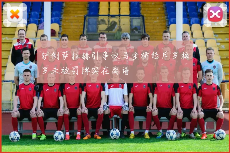 铲倒萨拉赫引争议马金桥怒斥罗梅罗未被罚牌实在离谱