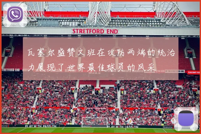 瓦塞尔盛赞文班在攻防两端的统治力展现了世界最佳球员的风采