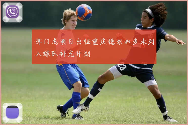 津门虎明日出征重庆德尔加多未列入球队补充计划