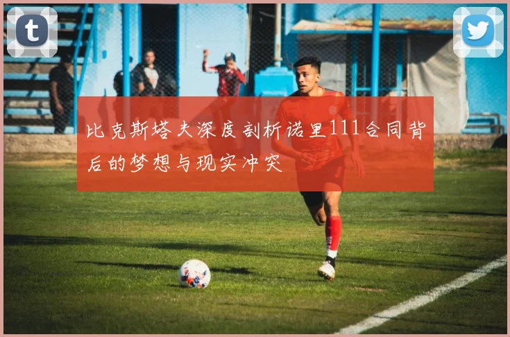 比克斯塔夫深度剖析诺里111合同背后的梦想与现实冲突