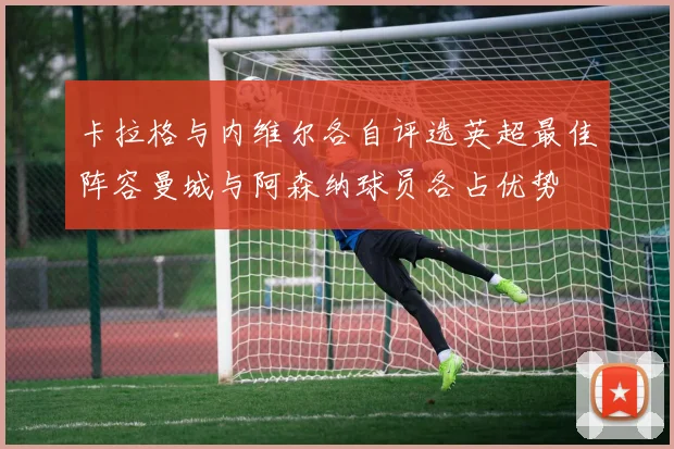 卡拉格与内维尔各自评选英超最佳阵容曼城与阿森纳球员各占优势
