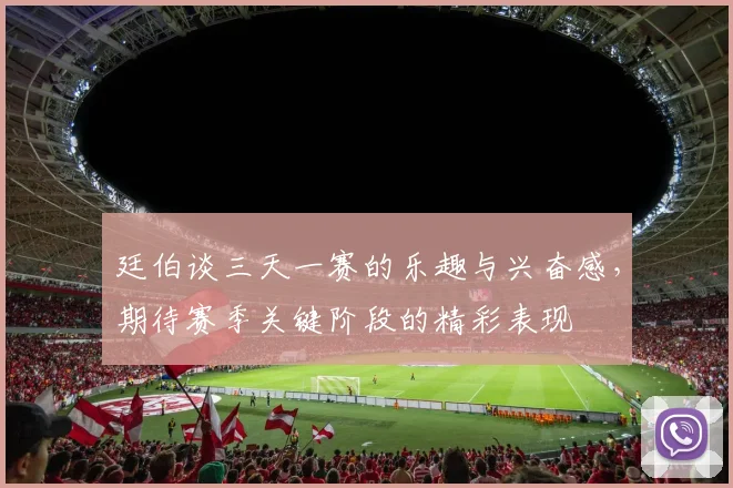 廷伯谈三天一赛的乐趣与兴奋感，期待赛季关键阶段的精彩表现