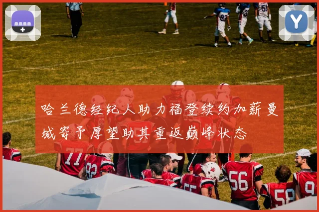 哈兰德经纪人助力福登续约加薪曼城寄予厚望助其重返巅峰状态