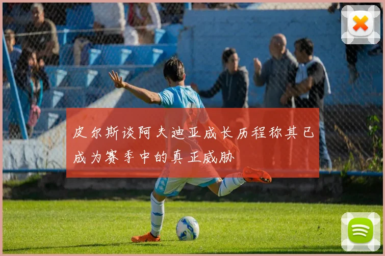 皮尔斯谈阿夫迪亚成长历程称其已成为赛季中的真正威胁