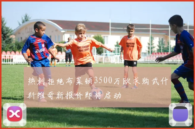 热刺拒绝布莱顿3500万欧求购武什科维奇新报价即将启动