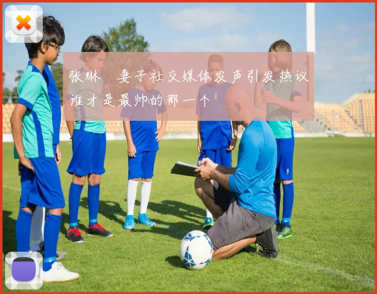 张琳芃妻子社交媒体发声引发热议谁才是最帅的那一个