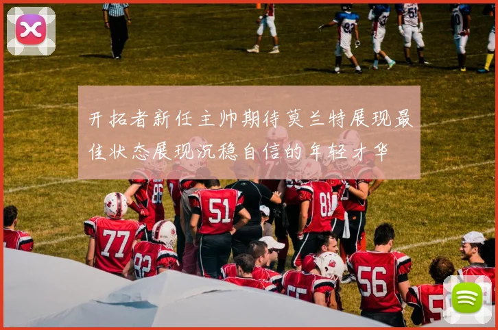 开拓者新任主帅期待莫兰特展现最佳状态展现沉稳自信的年轻才华