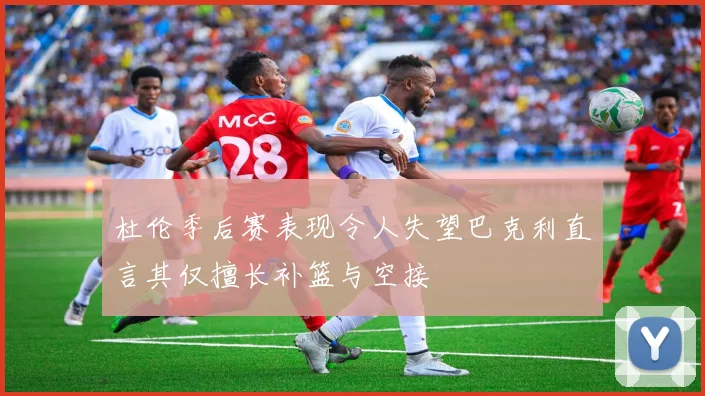 杜伦季后赛表现令人失望巴克利直言其仅擅长补篮与空接
