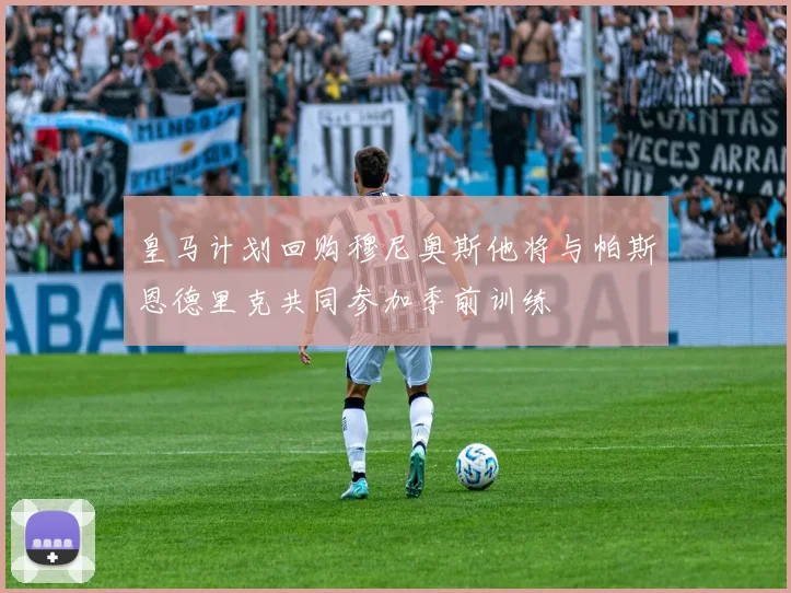 皇马计划回购穆尼奥斯他将与帕斯恩德里克共同参加季前训练