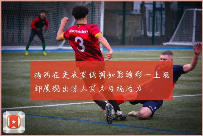 梅西在更衣室低调如影随形一上场却展现出惊人实力与统治力