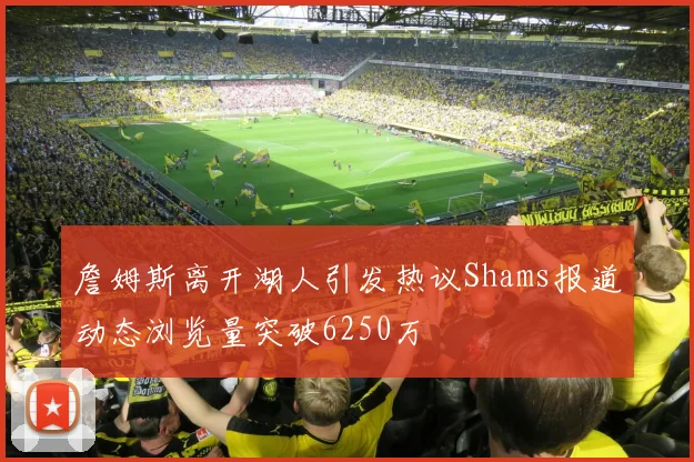 詹姆斯离开湖人引发热议Shams报道动态浏览量突破6250万