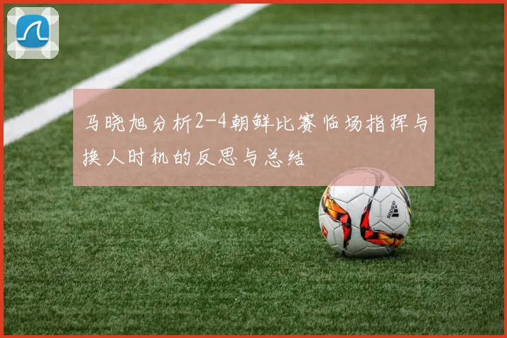 马晓旭分析2-4朝鲜比赛临场指挥与换人时机的反思与总结