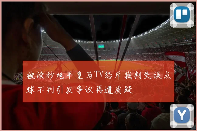 被读秒绝平皇马TV怒斥裁判失误点球不判引发争议再遭质疑